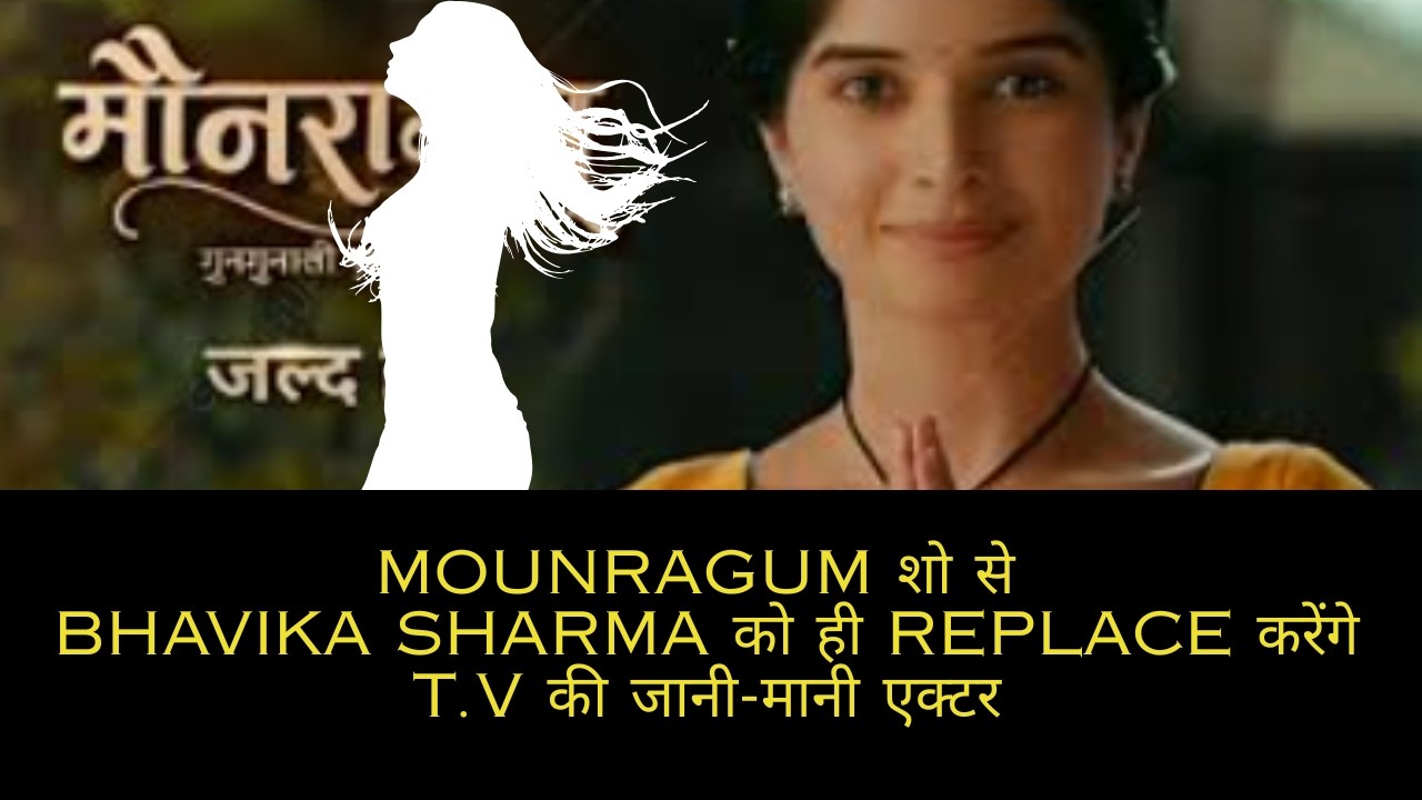 Mounragum शो से Bhavika Sharma को Replace करेंगे T.V की जानी-मानी एक्टर