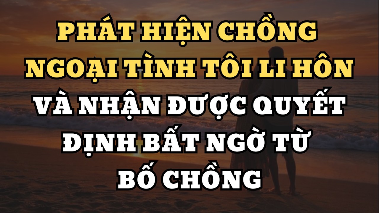 Phát hiện chồng ngoại tình tôi li hôn..và nhận được quyết định bất ngờ từ bố chồng