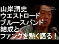 山岸潤史ウエストロード･ブルースバンド結成とブルース､ファンクを熱く語る！！