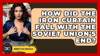 How Did The Iron Curtain Fall With The Soviet Union's End? - Moments That Shocked Us