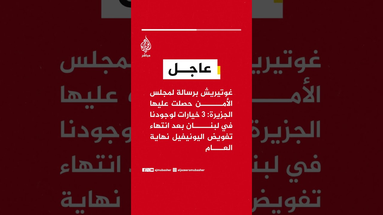 غوتيريش برسالة لمجلس الأمن حصلت عليها الجزيرة: 3 خيارات لوجودنا في لبنان بعد انتهاء تفويض اليونيفيل
