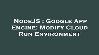 NodeJS : Google App Engine: Modify Cloud Run Environment