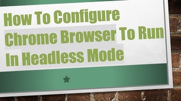 How To Configure Chrome Browser To Run In Headless Mode