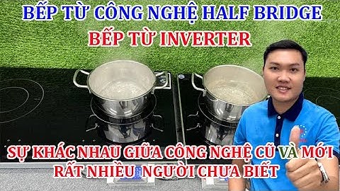 Bếp Từ Inverter, Bếp Từ Công Nghệ Half Bridge, Bếp Từ Đun Liu Riu. Sự Khác Nhau Công Nghệ Cũ Và Mới