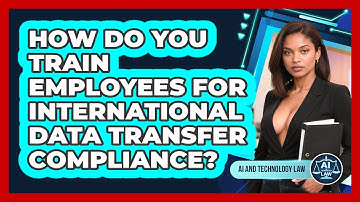 How Do You Train Employees For International Data Transfer Compliance? - AI and Technology Law