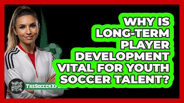 Why Is Long-Term Player Development Vital For Youth Soccer Talent? - The Soccer Xpert
