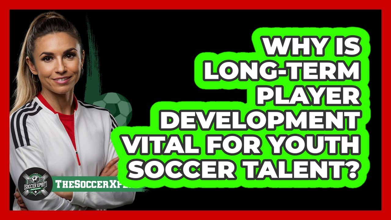 Why Is Long-Term Player Development Vital For Youth Soccer Talent? - The Soccer Xpert