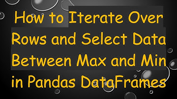 How to Iterate Over Rows and Select Data Between Max and Min in Pandas DataFrames