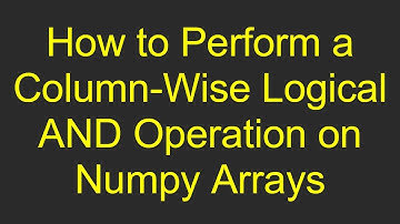 How to Perform a Column-Wise Logical AND Operation on Numpy Arrays