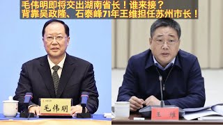 湖南省长毛伟明即将被免职！谢卫江无实力接湖南省长！诸葛宇杰将与徐文光争夺湖南省长？71年王维担任苏州市长！背靠吴政隆、石泰峰解决正厅？。