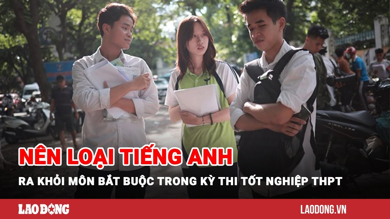 Nên loại tiếng Anh ra khỏi môn bắt buộc trong kỳ thi tốt nghiệp THPT | Báo  Lao Động - YouTube