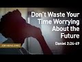 Don’t Waste Your Time Worrying About The Future, Daniel 2:24-49 – April 11th, 2024