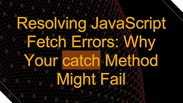Resolving JavaScript Fetch Errors: Why Your catch Method Might Fail