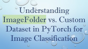 Understanding ImageFolder vs. Custom Dataset in PyTorch for Image Classification