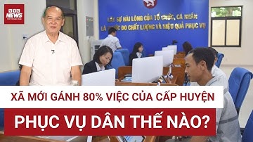 Sáp nhập tỉnh, xã từ 1.7: Cấp xã gánh 80% việc của huyện, làm sao để không tắc nghẽn? | VTC News
