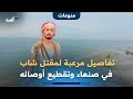تفاصيل مرعبة لمقتل شاب في صنعاء وتقطيع أوصاله ودفنها في مواقع متفرقة تفاصيل مرعبة لمقتل شاب في صنعاء وتقطيع أوصاله ودفنها في مواقع متفرقة
