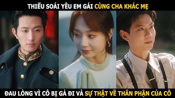 Thiếu soái yêu em gái cùng cha khác mẹ, đau lòng vì cô bị gả đi và sự thật về thân phận của cô