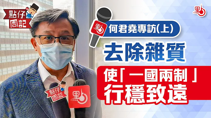 【#点仔周记】何君尧专访(上) | 去除杂质使「一国两制」行稳致远 - 天天要闻