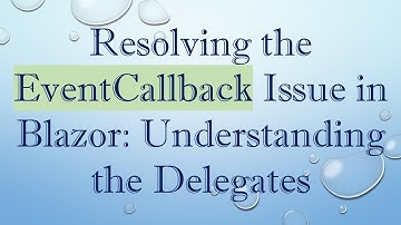 Resolving the EventCallback Issue in Blazor: Understanding the Delegates