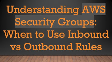 Understanding AWS Security Groups: When to Use Inbound vs Outbound Rules