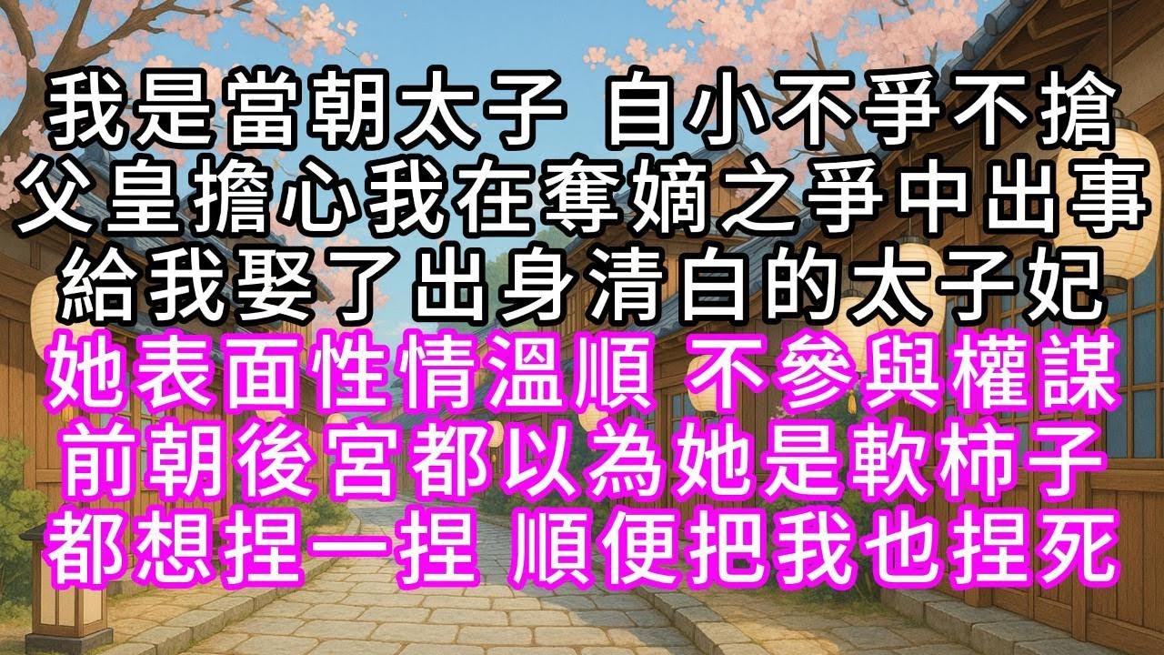 我是當朝太子，自小不爭不搶，父皇擔心我在奪嫡之爭中出事，給我娶了出身清白的太子妃，她表面性情溫順，不參與權謀，前朝後宮都以為她是軟柿子，都想捏一捏，順便把我也捏死#幸福人生 #為人處事 #生活經驗