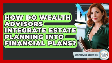 How Do Wealth Advisors Integrate Estate Planning Into Financial Plans? - Wealth Advisor Success Hub