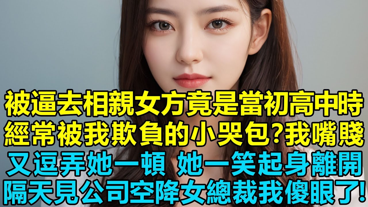 被我媽逼去相親女方竟是當初高中時經常被我欺負的小哭包？我嘴賤又逗弄她一頓，她沒吭聲一笑起身離開，隔天見公司空降的美女總裁我傻眼了！我可能要嘎了！