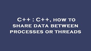 C++ : C++, how to share data between processes or threads