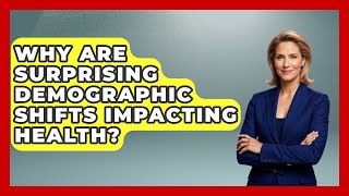 Why Are Surprising Demographic Shifts Impacting Health? - Demographic Data Answers