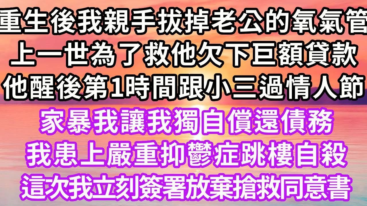 重生後我親手拔掉老公的氧氣管，上一世為了救他欠了巨額貸款，他醒後第一時間跟小三過情人節，家暴我讓我獨自償還債務，我患上嚴重抑鬱症跳樓自殺，這次我立刻簽署放棄搶救同意書#重生 #復仇 #情感