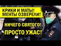 КРИКИ И МАТЫ, МЕНТЫ ОЗВЕРЕЛИ! НИЧЕГО СВЯТОГО, УЖАС!