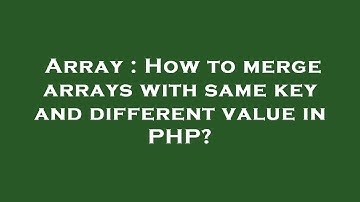Array : How to merge arrays with same key and different value in PHP?
