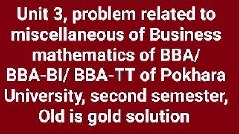 Business mathematics of BBA, Second semester,unit 3 miscellaneous, old is gold solution of Pokhara