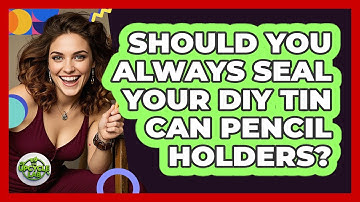 Should You Always Seal Your DIY Tin Can Pencil Holders? - The Upcycle Lab
