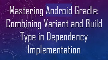 Mastering Android Gradle: Combining Variant and Build Type in Dependency Implementation