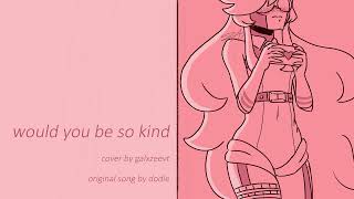 would you be so kind [galxzee version]