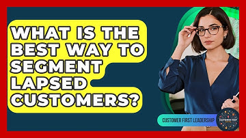 What Is The Best Way To Segment Lapsed Customers? - Customer First Leadership