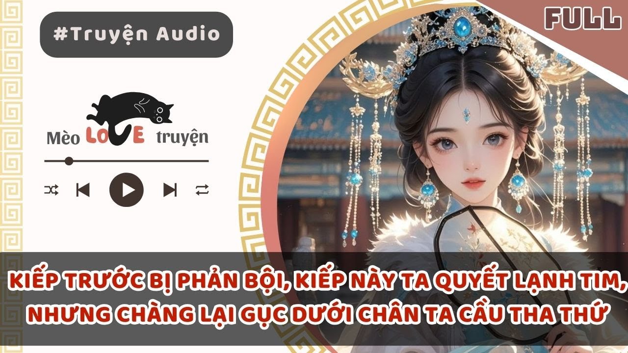 KIẾP TRƯỚC BỊ PHẢN BỘI, KIẾP NÀY TA QUYẾT LẠNH TIM, NHƯNG CHÀNG LẠI GỤC DƯỚI CHÂN TA CẦU THA THỨ