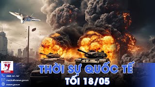 Thời sự Quốc tế tối 18/5. Nga rầm rập tấn công Kharkov, Ukraine dẫu biết trước cũng đành ‘bó tay’?