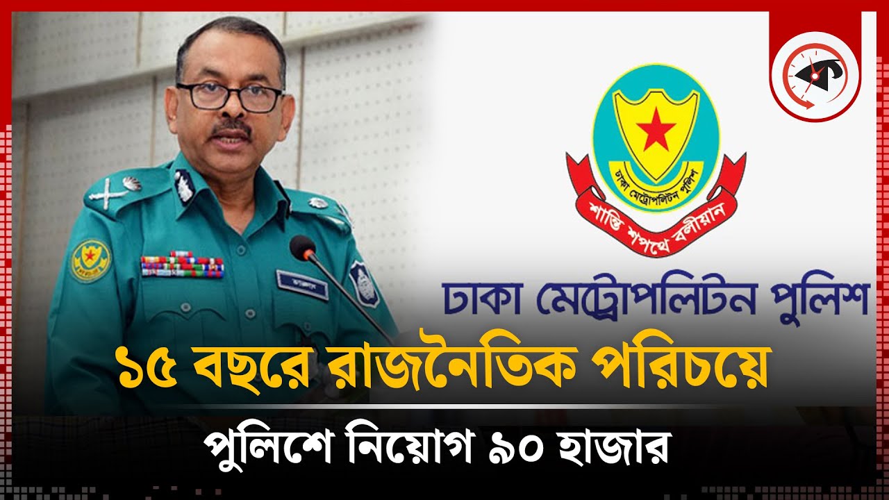 ১৫ বছরে রাজনৈতিক পরিচয়ে পুলিশে নিয়োগ ৯০ হাজার | DMP Commissioner ...