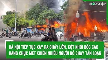 Hà Nội tiếp tục xảy ra cháy lớn, cột khói bốc cao hàng chục mét khiến nhiều người bỏ chạy tán loạn