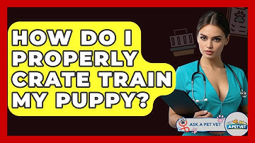 How Do I Properly Crate Train My Puppy? - Ask A Pet Vet