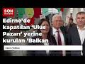 Edirne’de kapatılan ‘Ulus Pazarı’ yerine kurulan ‘Balkan Pazarı’, kapılarını açtı