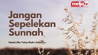 Jangan Sepelekan Sunnah - Ustadz Abu Yahya Badru Salam, Lc.