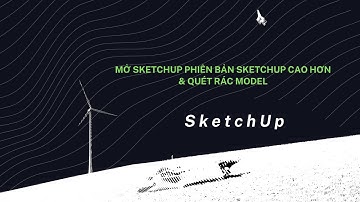 MỞ FILE SKETCHUP PHIÊN BẢN CAO HƠN VS  QUÉT RÁC ĐƠN GIẢN CHO SKETCHUP