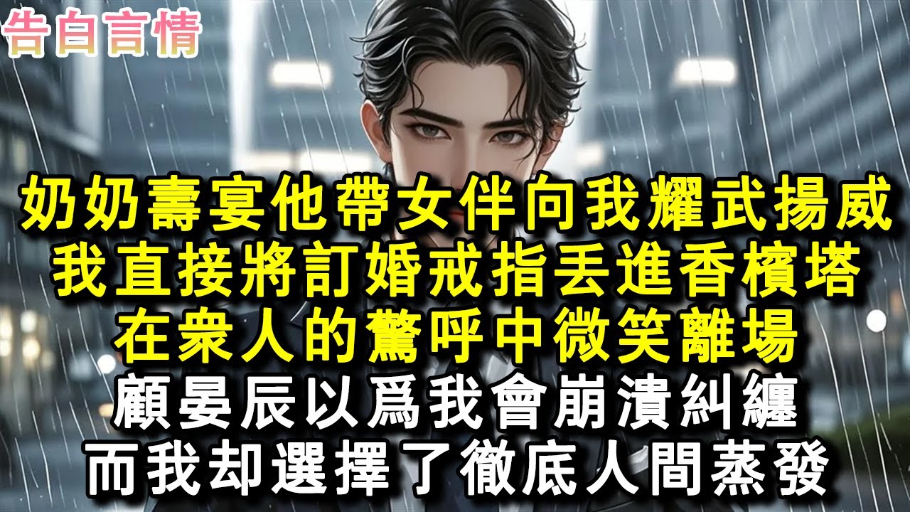 奶奶壽宴，他帶女伴向我耀武揚威。我直接將訂婚戒指丟進香檳塔，在眾人的驚呼中微笑離場。顧晏辰以為我會崩潰糾纏。而我卻選擇了徹底人間蒸發。#小說 #愛情 #故事