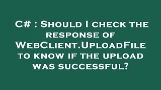 Information C# : Should I check the response of WebClient.UploadFile to know if the upload was successful Guide