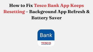 How to Fix Tesco Bank App Keeps Resetting – Background App Refresh & Battery Saver