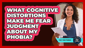 What Cognitive Distortions Make Me Fear Judgment About My Phobia? - Face Your Phobias