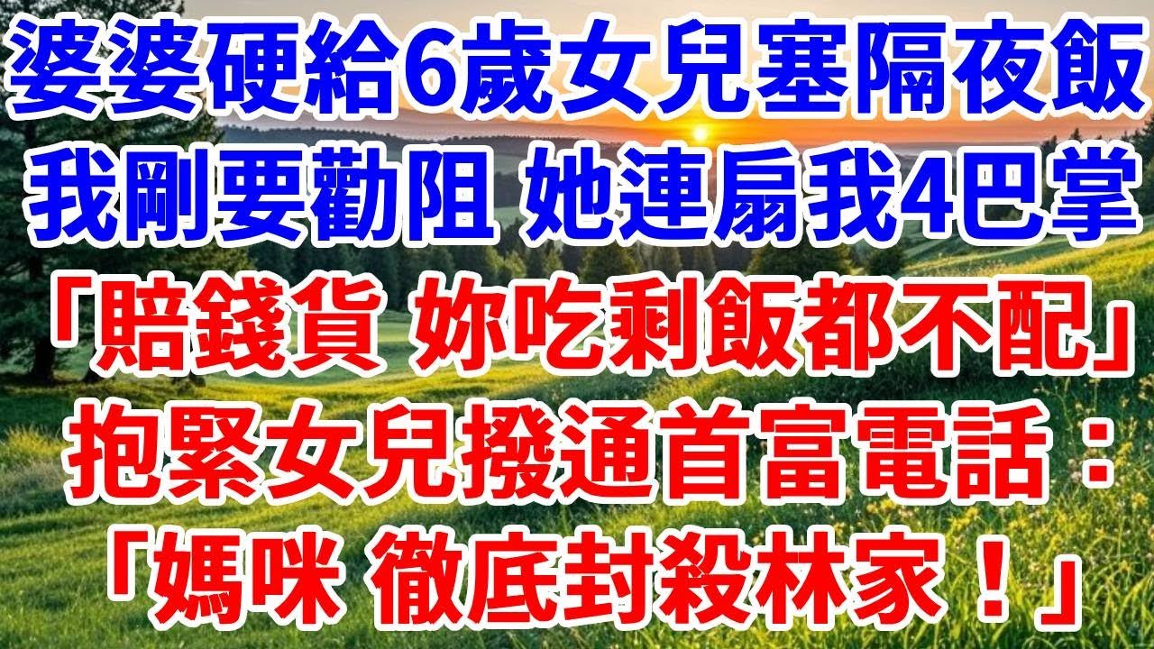 婆婆硬給6歲女兒塞隔夜飯，我剛要勸阻她連扇我4巴掌，「賠錢貨，妳連吃剩飯都不配」。我抱緊女兒撥通首富電話：「媽咪，徹底封殺林家！」#詩涵講故事#為人處世#生活經驗#情感故事#晚年哲理#說故事#原創故事